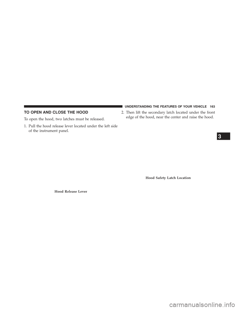 CHRYSLER 200 2013 1.G Owners Manual TO OPEN AND CLOSE THE HOOD
To open the hood, two latches must be released.
1. Pull the hood release lever located under the left sideof the instrument panel. 2. Then lift the secondary latch located u