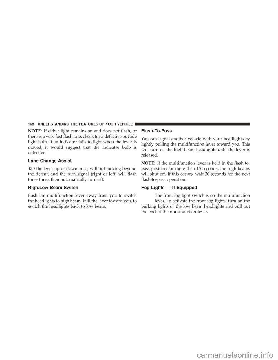 CHRYSLER 200 2013 1.G Owners Manual NOTE:If either light remains on and does not flash, or
there is a very fast flash rate, check for a defective outside
light bulb. If an indicator fails to light when the lever is
moved, it would sugge