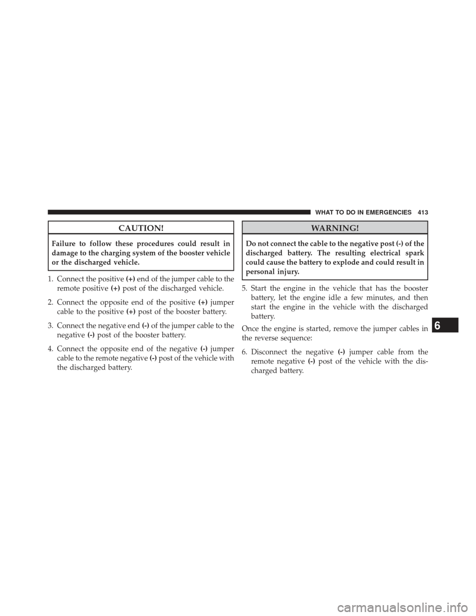 CHRYSLER 200 2013 1.G Owners Manual CAUTION!
Failure to follow these procedures could result in
damage to the charging system of the booster vehicle
or the discharged vehicle.
1. Connect the positive (+)end of the jumper cable to the
re