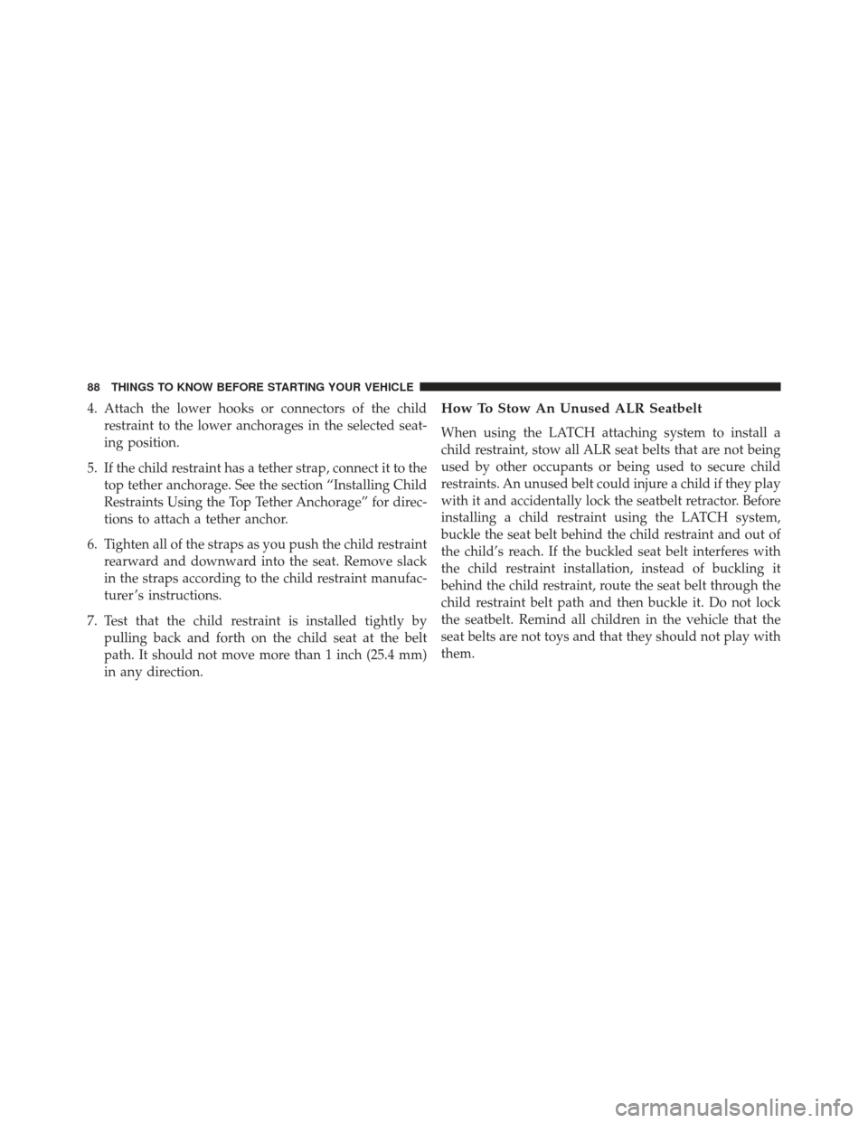 CHRYSLER 200 2013 1.G Manual Online 4. Attach the lower hooks or connectors of the childrestraint to the lower anchorages in the selected seat-
ing position.
5. If the child restraint has a tether strap, connect it to the top tether anc