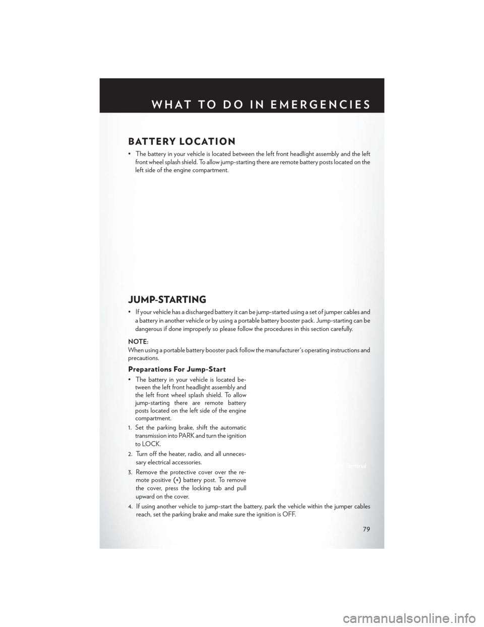 CHRYSLER 200 2013 1.G User Guide BATTERY LOCATION
• The battery in your vehicle is located between the left front headlight assembly and the leftfront wheel splash shield. To allow jump-starting there are remote battery posts locat