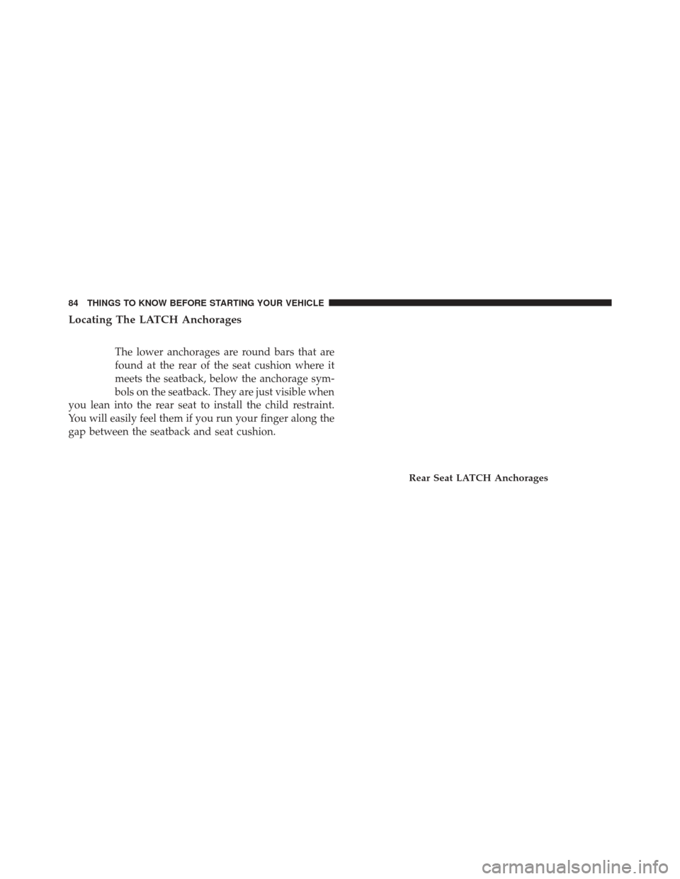 CHRYSLER 200 2014 1.G Manual Online Locating The LATCH Anchorages
The lower anchorages are round bars that are
found at the rear of the seat cushion where it
meets the seatback, below the anchorage sym-
bols on the seatback. They are ju