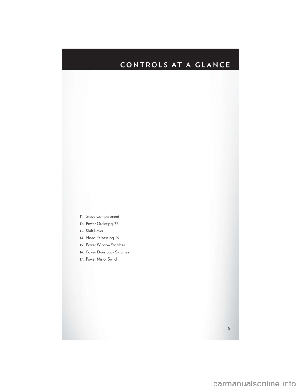 CHRYSLER 200 2014 1.G User Guide 11. Glove Compartment
12. Power Outlet pg. 72
13. Shift Lever
14. Hood Release pg. 92
15. Power Window Switches
16. Power Door Lock Switches
17. Power Mirror Switch
CONTROLS AT A GLANCE
5 