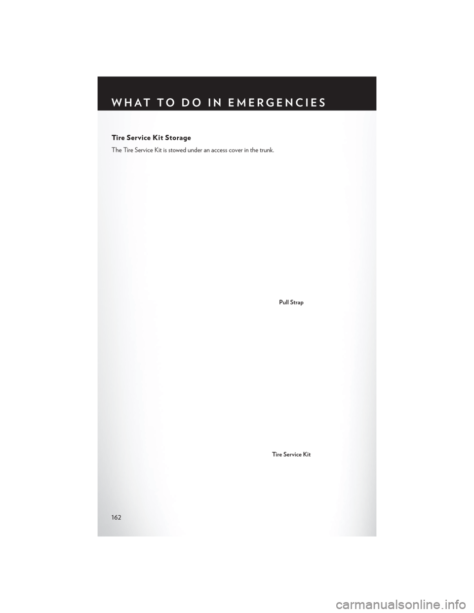 CHRYSLER 200 2015 2.G User Guide Tire Service Kit Storage
The Tire Service Kit is stowed under an access cover in the trunk.
Pull Strap
Tire Service Kit
WHAT TO DO IN EMERGENCIES
162 