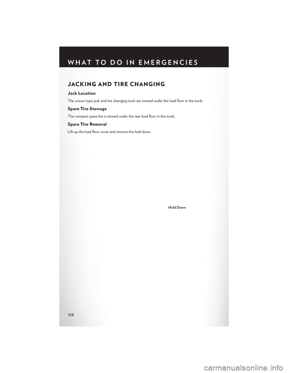 CHRYSLER 200 2015 2.G User Guide JACKING AND TIRE CHANGING
Jack Location
The scissor-type jack and tire changing tools are stowed under the load floor in the trunk.
Spare Tire Stowage
The compact spare tire is stowed under the rear l