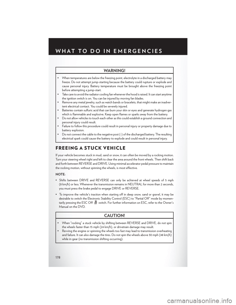 CHRYSLER 200 2015 2.G User Guide WARNING!
• When temperatures are below the freezing point, electrolyte in a discharged battery mayfreeze. Do not attempt jump-starting because the battery could rupture or explode and
cause personal