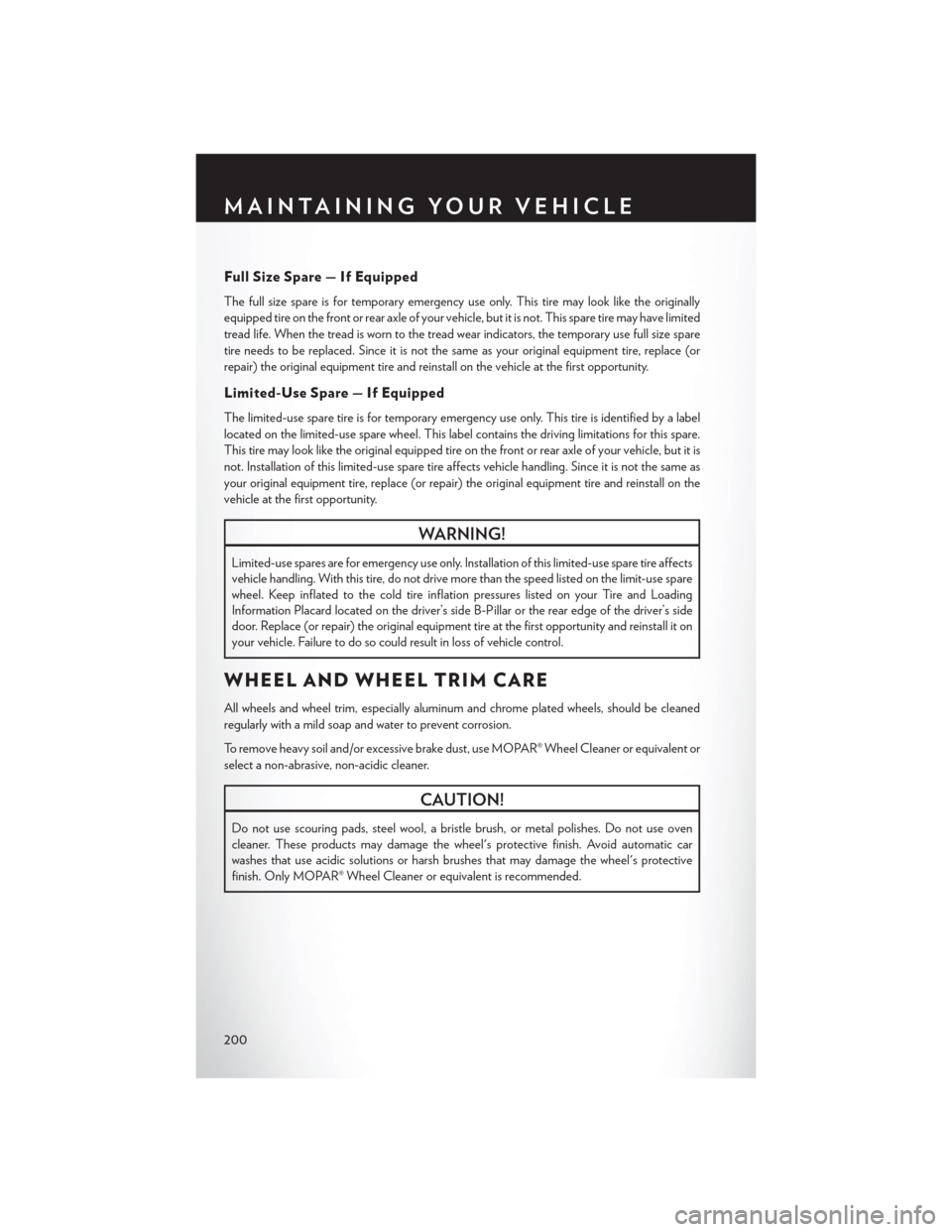 CHRYSLER 200 2015 2.G User Guide Full Size Spare — If Equipped
The full size spare is for temporary emergency use only. This tire may look like the originally
equipped tire on the front or rear axle of your vehicle, but it is not. 