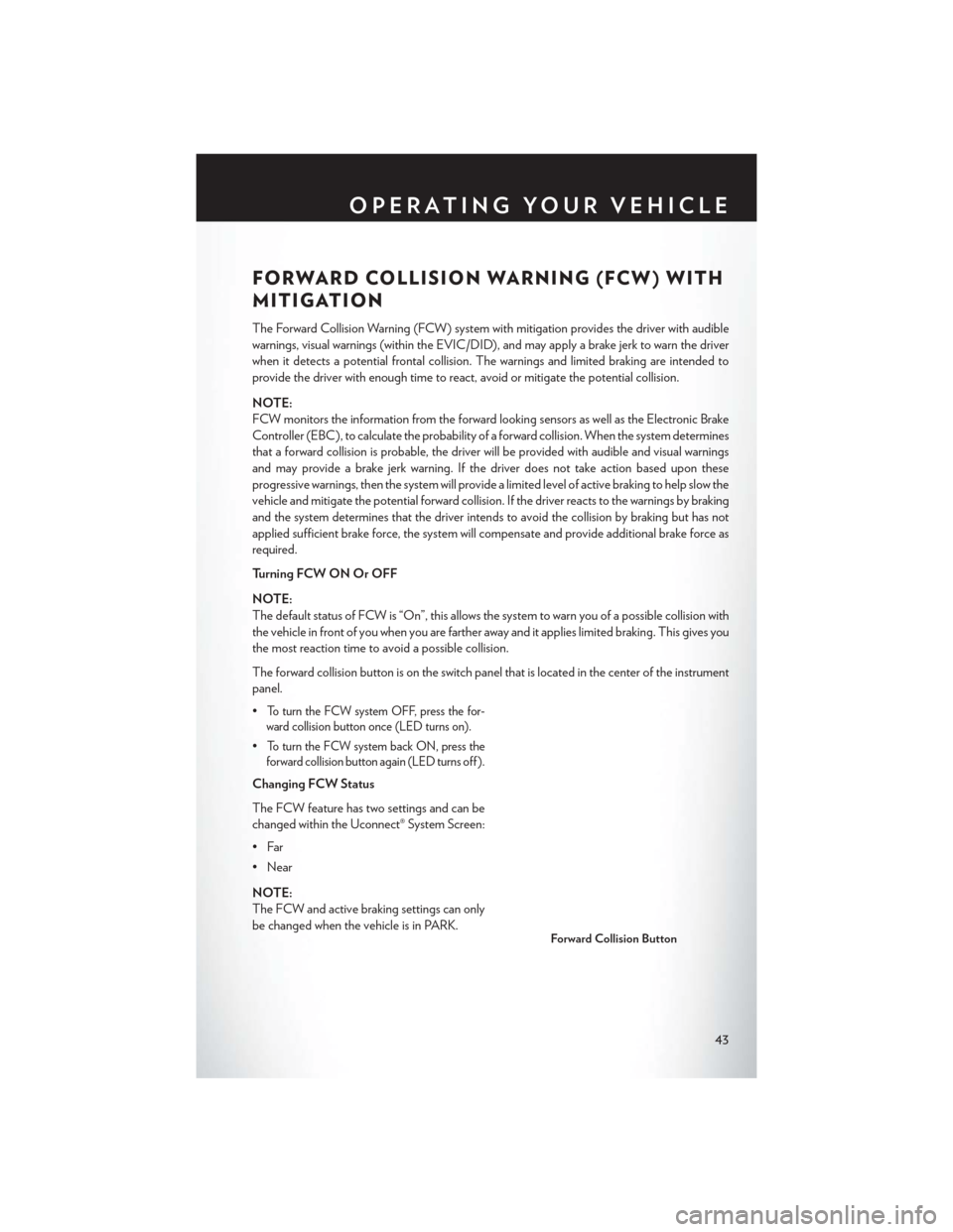 CHRYSLER 200 2015 2.G User Guide FORWARD COLLISION WARNING (FCW) WITH
MITIGATION
The Forward Collision Warning (FCW) system with mitigation provides the driver with audible
warnings, visual warnings (within the EVIC/DID), and may app