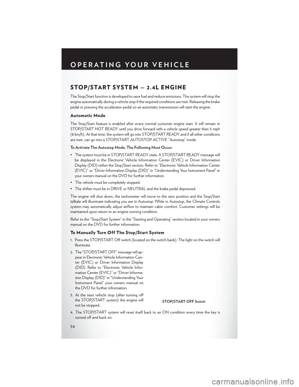 CHRYSLER 200 2015 2.G User Guide STOP/START SYSTEM — 2.4L ENGINE
The Stop/Start function is developed to save fuel and reduce emissions. The system will stop the
engine automatically during a vehicle stop if the required conditions