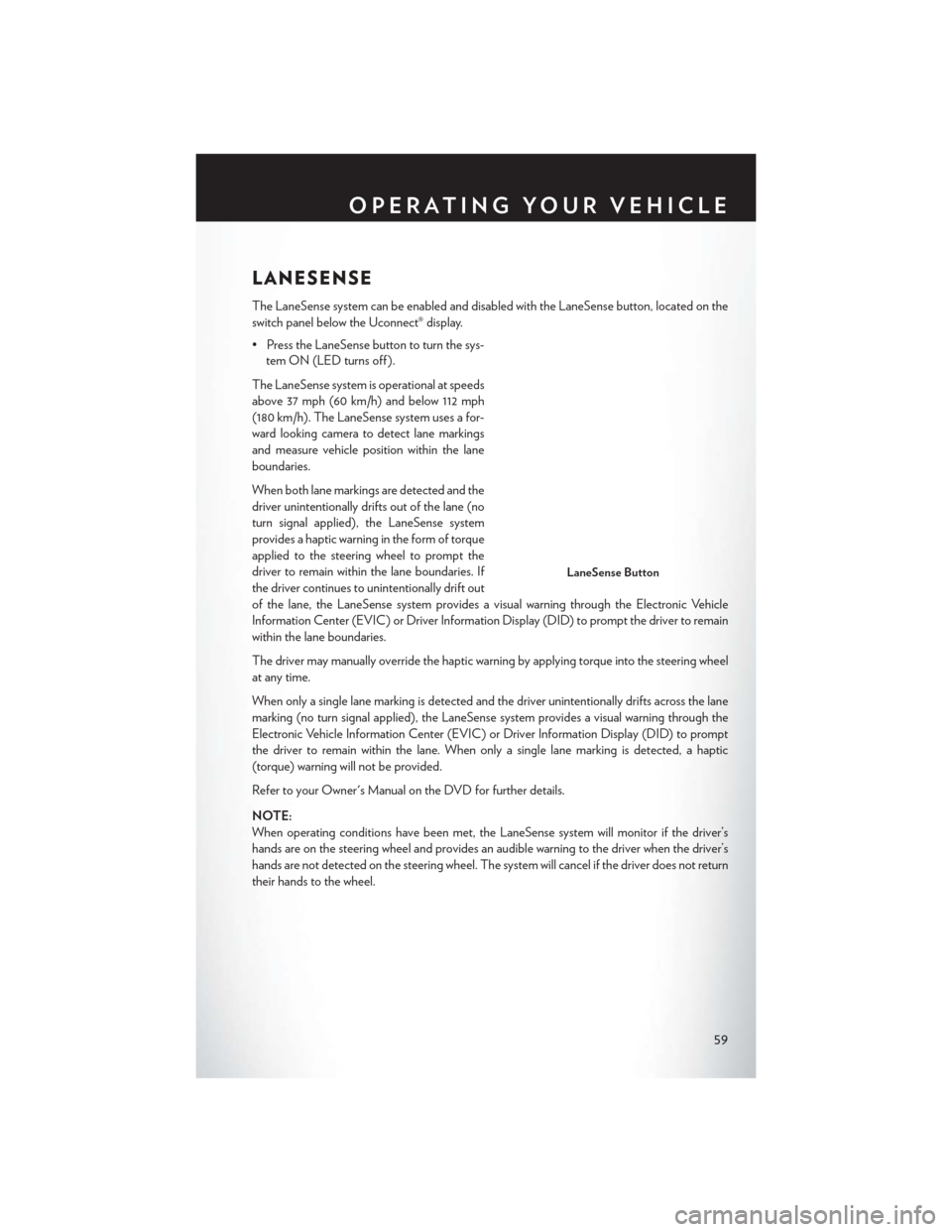 CHRYSLER 200 2015 2.G User Guide LANESENSE
The LaneSense system can be enabled and disabled with the LaneSense button, located on the
switch panel below the Uconnect® display.
• Press the LaneSense button to turn the sys-tem ON (L