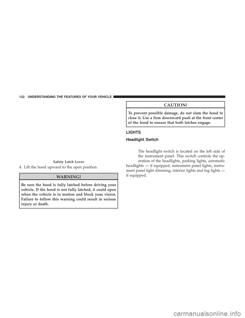 CHRYSLER 200 2017 2.G Owners Manual 4. Lift the hood upward to the open position.
WARNING!
Be sure the hood is fully latched before driving your
vehicle. If the hood is not fully latched, it could open
when the vehicle is in motion and 