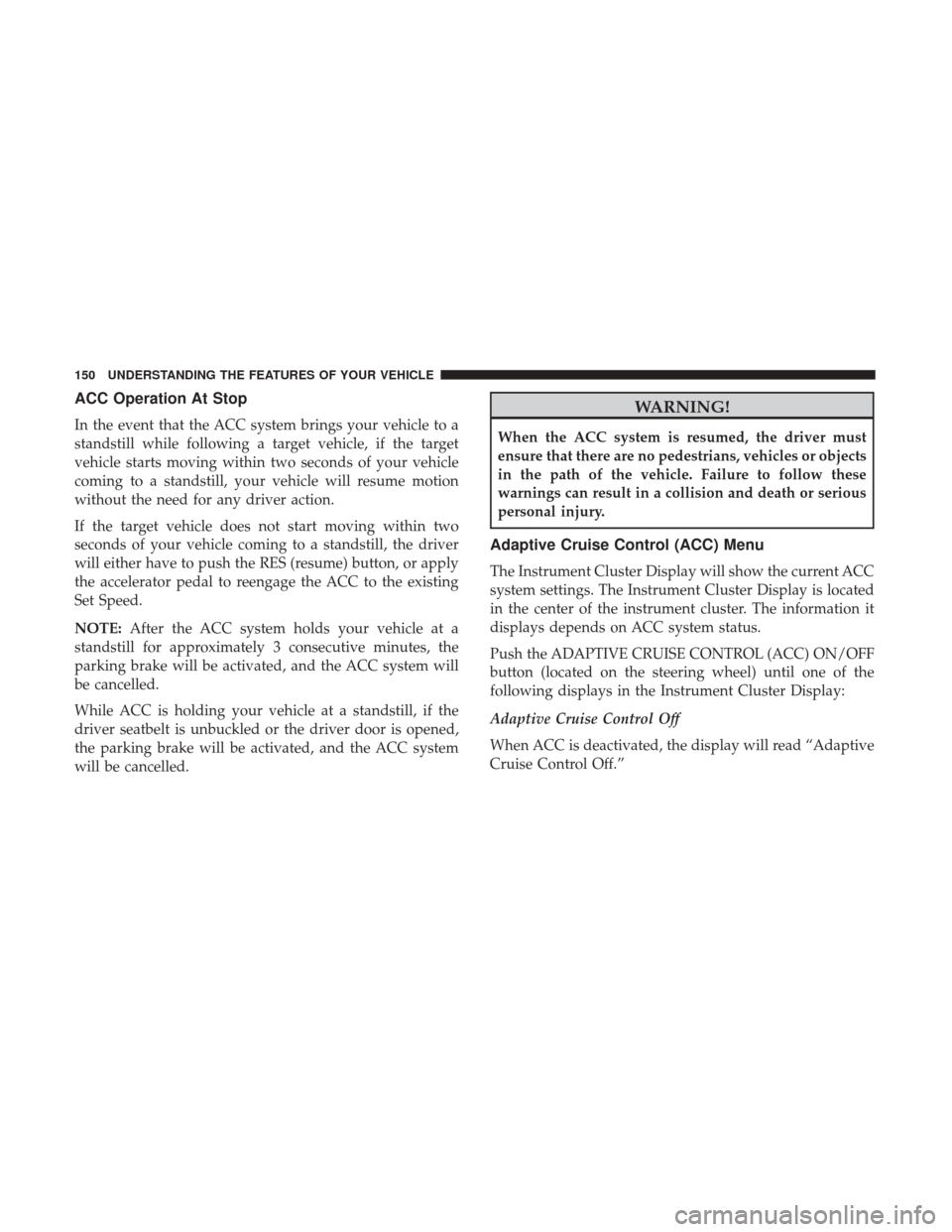 CHRYSLER 200 2017 2.G Owners Manual ACC Operation At Stop
In the event that the ACC system brings your vehicle to a
standstill while following a target vehicle, if the target
vehicle starts moving within two seconds of your vehicle
comi