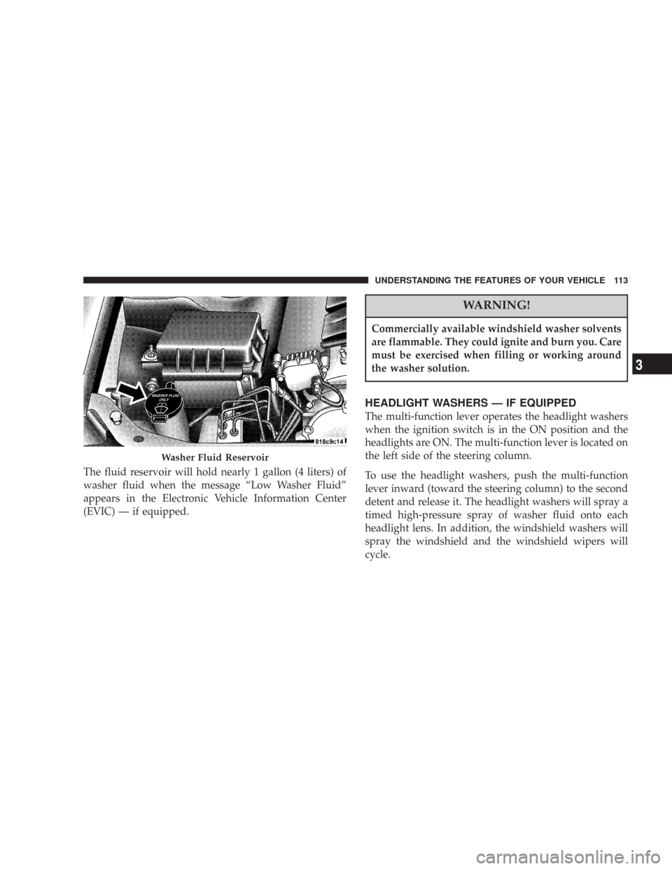 CHRYSLER 300 2007 1.G Owners Manual The fluid reservoir will hold nearly 1 gallon (4 liters) of
washer fluid when the message “Low Washer Fluid”
appears in the Electronic Vehicle Information Center
(EVIC) — if equipped.
WARNING!
C