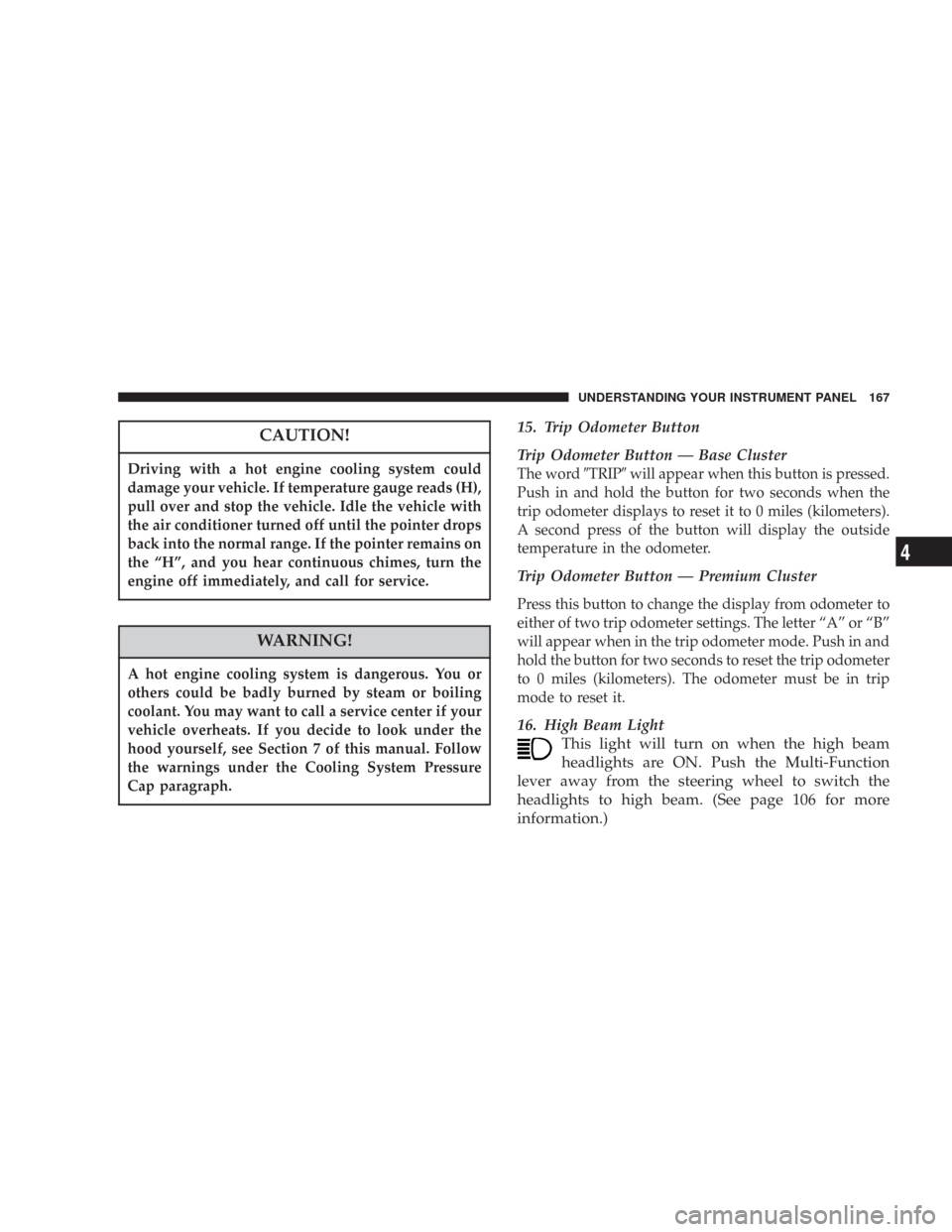 CHRYSLER 300 2007 1.G User Guide CAUTION!
Driving with a hot engine cooling system could
damage your vehicle. If temperature gauge reads (H),
pull over and stop the vehicle. Idle the vehicle with
the air conditioner turned off until 