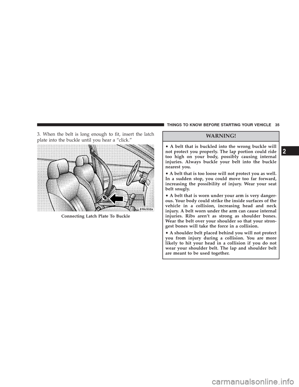 CHRYSLER 300 2007 1.G Owners Guide 3. When the belt is long enough to fit, insert the latch
plate into the buckle until you hear a “click.”WARNING!
•A belt that is buckled into the wrong buckle will
not protect you properly. The 