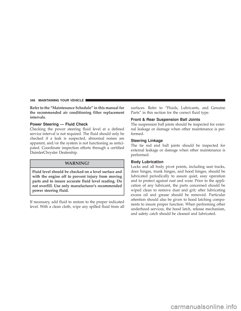 CHRYSLER 300 2007 1.G Owners Manual Refer to the “Maintenance Schedule” in this manual for
the recommended air conditioning filter replacement
intervals.
Power Steering — Fluid Check
Checking the power steering fluid level at a de