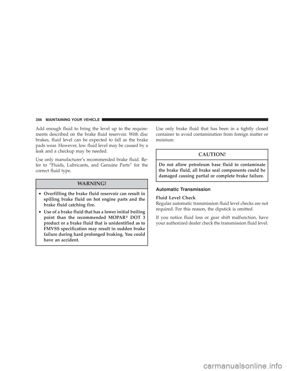 CHRYSLER 300 2007 1.G Owners Manual Add enough fluid to bring the level up to the require-
ments described on the brake fluid reservoir. With disc
brakes, fluid level can be expected to fall as the brake
pads wear. However, low fluid le