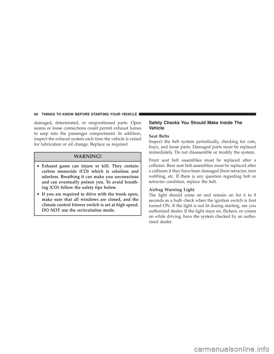 CHRYSLER 300 2007 1.G Owners Manual damaged, deteriorated, or mispositioned parts. Open
seams or loose connections could permit exhaust fumes
to seep into the passenger compartment. In addition,
inspect the exhaust system each time the 