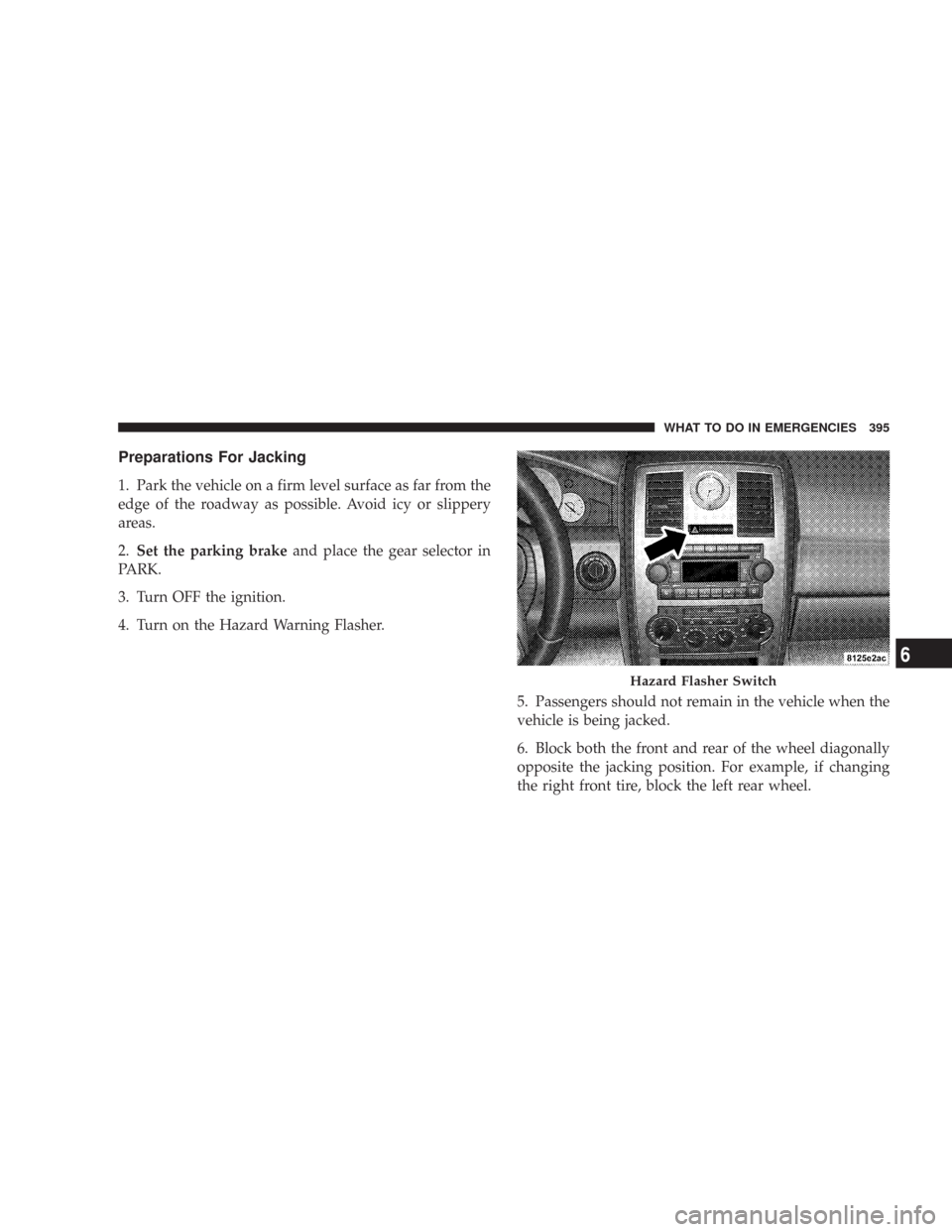 CHRYSLER 300 2008 1.G Owners Manual Preparations For Jacking
1. Park the vehicle on a firm level surface as far from the
edge of the roadway as possible. Avoid icy or slippery
areas.
2.Set the parking brakeand place the gear selector in