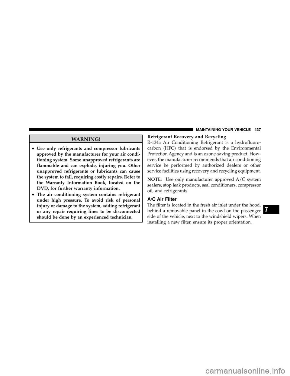 CHRYSLER 300 2010 1.G Owners Manual WARNING!
•Use only refrigerants and compressor lubricants
approved by the manufacturer for your air condi-
tioning system. Some unapproved refrigerants are
flammable and can explode, injuring you. O