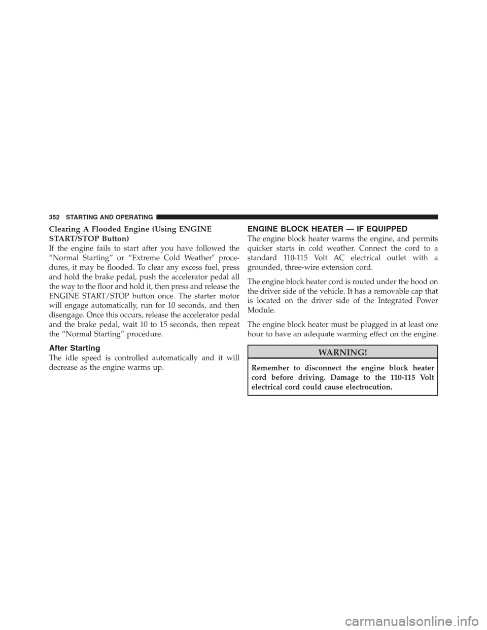 CHRYSLER 300 2012 2.G Owners Manual Clearing A Flooded Engine (Using ENGINE
START/STOP Button)
If the engine fails to start after you have followed the
“Normal Starting” or “Extreme Cold Weatherproce-
dures, it may be flooded. To