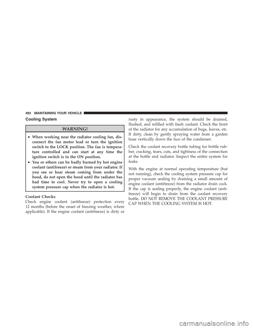 CHRYSLER 300 2012 2.G Owners Manual Cooling System
WARNING!
•When working near the radiator cooling fan, dis-
connect the fan motor lead or turn the ignition
switch to the LOCK position. The fan is tempera-
ture controlled and can sta