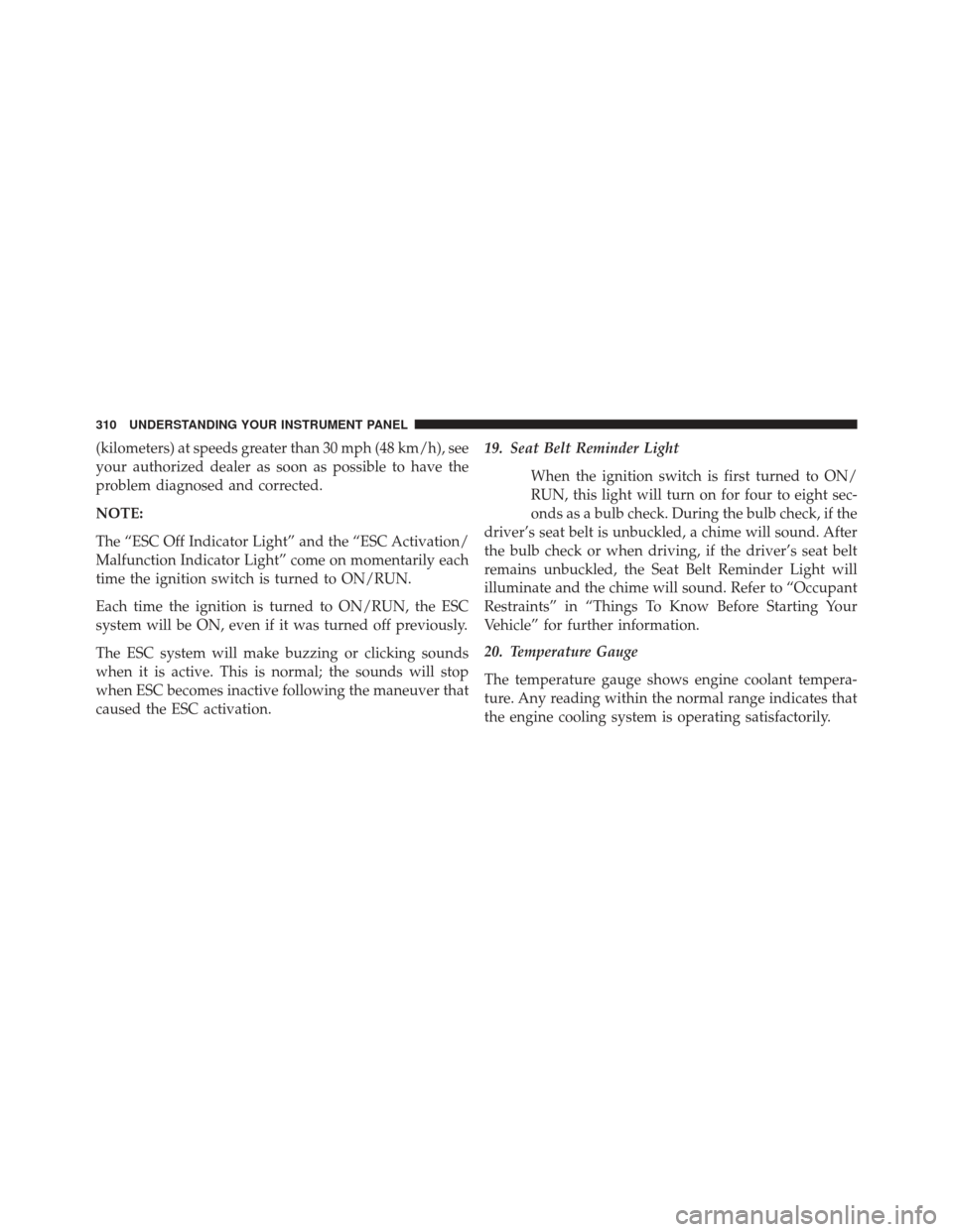 CHRYSLER 300 2013 2.G Owners Manual (kilometers) at speeds greater than 30 mph (48 km/h), see
your authorized dealer as soon as possible to have the
problem diagnosed and corrected.
NOTE:
The “ESC Off Indicator Light” and the “ESC