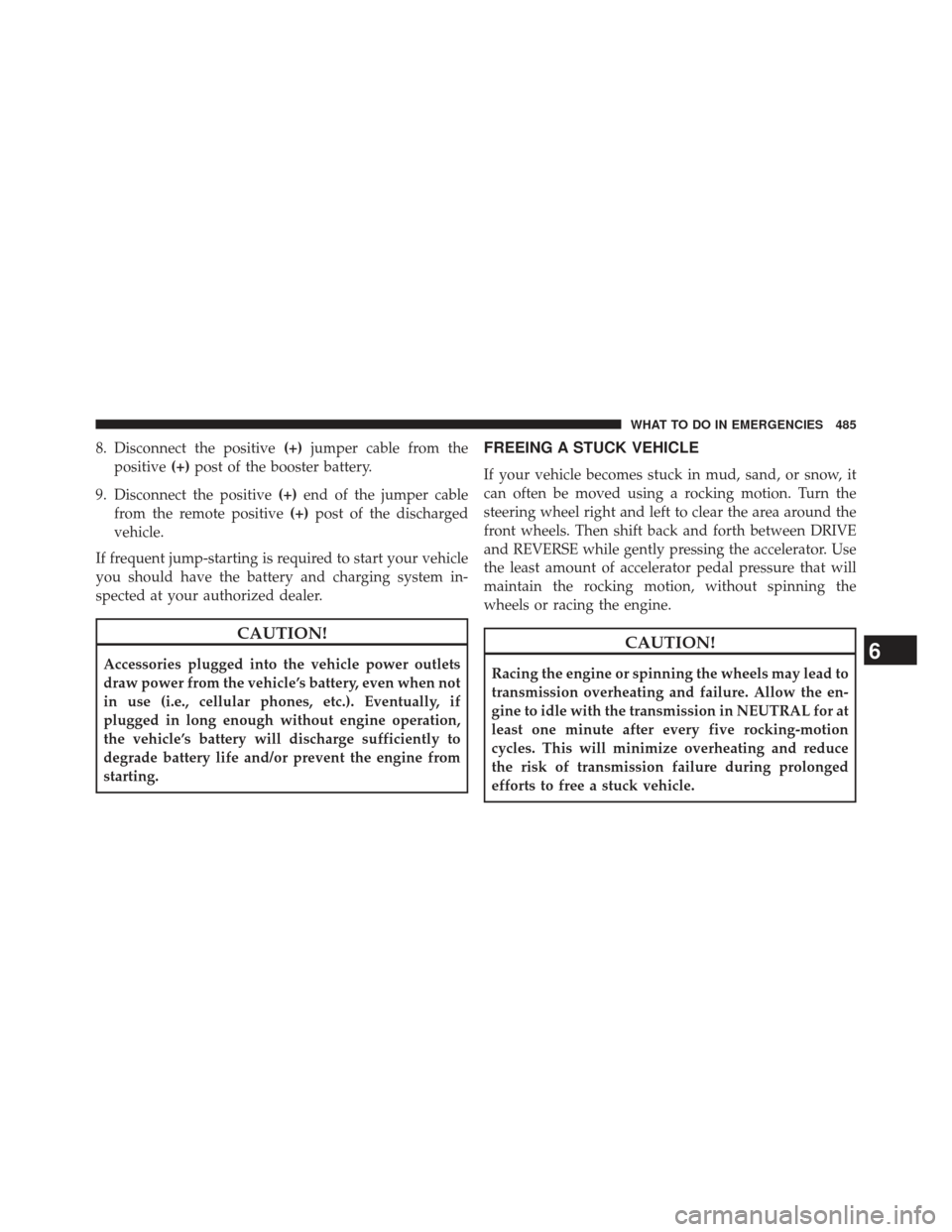 CHRYSLER 300 2013 2.G Owners Manual 8. Disconnect the positive(+)jumper cable from the
positive (+)post of the booster battery.
9. Disconnect the positive (+)end of the jumper cable
from the remote positive (+)post of the discharged
veh