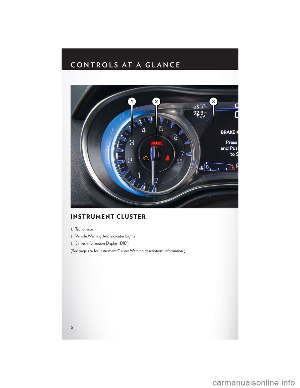 CHRYSLER 300 2015 2.G User Guide INSTRUMENT CLUSTER
1. Tachometer
2. Vehicle Warning And Indicator Lights
3. Driver Information Display (DID)
(See page 126 for Instrument Cluster Warning descriptions information.)
CONTROLS AT A GLANC