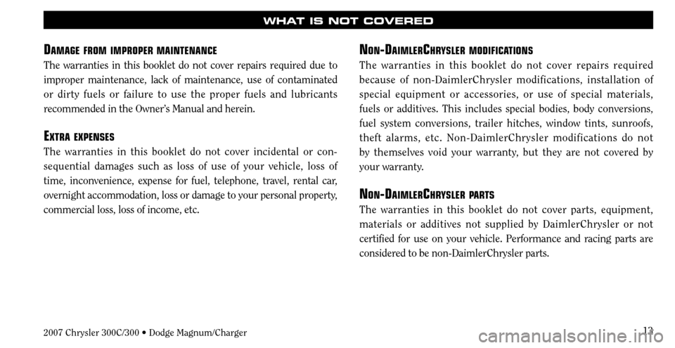 CHRYSLER 300 2007 1.G Warranty Booklet 13
WHAT IS NOT COVERED
DAMAGE FROM IMPROPER MAINTENANCE
The warranties in this booklet do not cover repairs required due to 
improper maintenance, lack of maintenance, use of contaminated 
or dirty fu