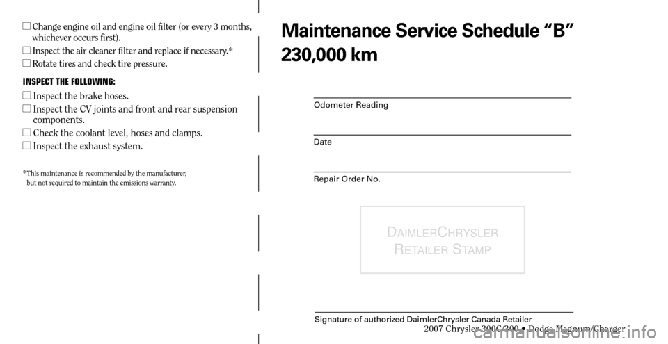 CHRYSLER 300 2007 1.G Warranty Booklet Odometer Reading
Date
Repair Order No.
DAIMLERCHRYSLER 
R
ETAILER STAMP
Signature of authorized DaimlerChrysler Canada Retailer
  Change engine oil and engine oil filter (or every 3 months, 
whicheve