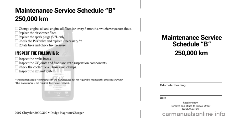 CHRYSLER 300 2007 1.G Warranty Booklet Maintenance Service 
Schedule “B”
Odometer Reading
Date
250,000 km
Retailer copy.
Remove and attach to Repair Order
26-92-39-01 3N.
 
Maintenance Service Schedule “B”
250,000 km
 Change engin