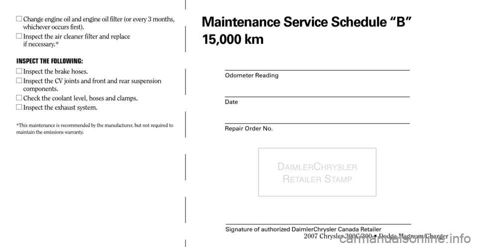 CHRYSLER 300 2007 1.G Warranty Booklet Odometer Reading
Date
Repair Order No.
DAIMLERCHRYSLER 
R
ETAILER STAMP
Signature of authorized DaimlerChrysler Canada Retailer
  Change engine oil and engine oil filter (or every 3 months, 
whicheve