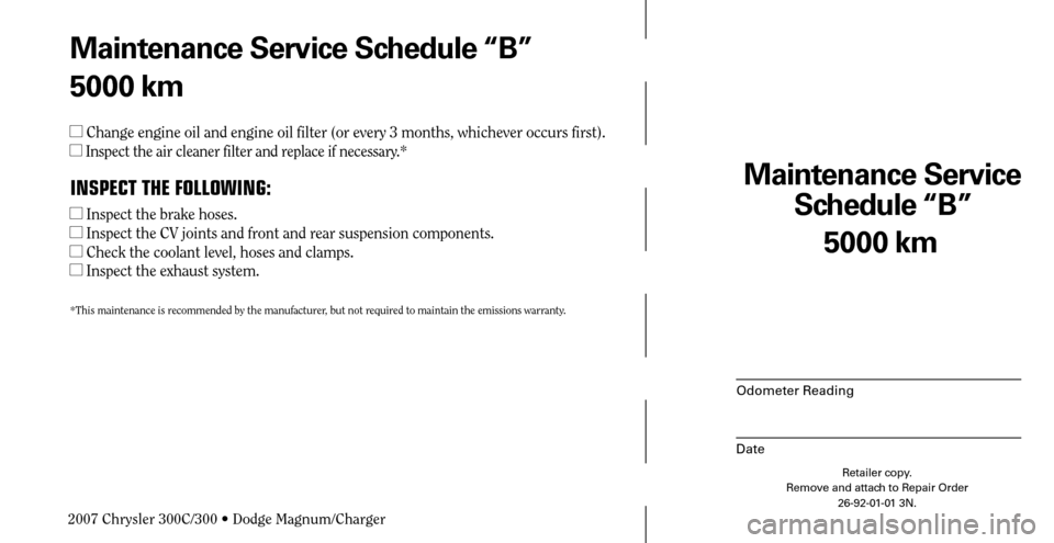 CHRYSLER 300 C 2007 1.G Owners Manual 5000 km
Maintenance Service 
Schedule “B”
Odometer Reading
Date
Retailer copy.
Remove and attach to Repair Order
26-92-01-01 3N.
 
Maintenance Service Schedule “B”
5000 km
 Change engine oil 