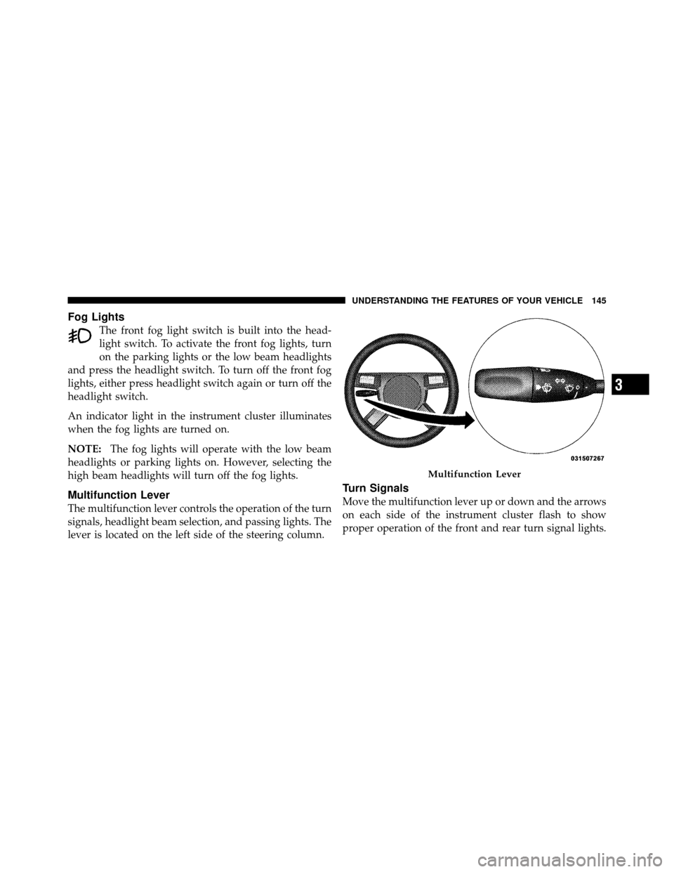 CHRYSLER 300 SRT 2010 1.G Owners Manual Fog Lights
The front fog light switch is built into the head-
light switch. To activate the front fog lights, turn
on the parking lights or the low beam headlights
and press the headlight switch. To t