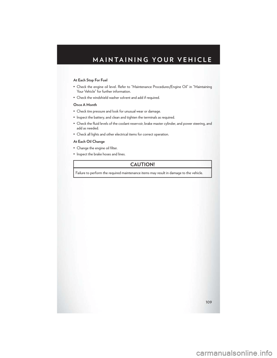 CHRYSLER 300 SRT 2014 2.G User Guide At Each Stop For Fuel
• Check the engine oil level. Refer to “Maintenance Procedures/Engine Oil” in “MaintainingYour Vehicle” for further information.
• Check the windshield washer solvent