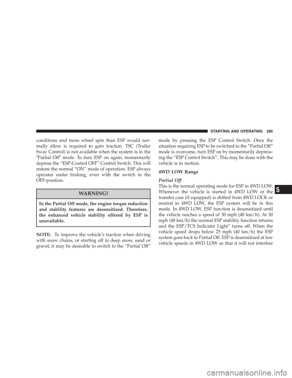 CHRYSLER ASPEN 2007 2.G Owners Manual conditions and more wheel spin than ESP would nor-
mally allow is required to gain traction. TSC (Trailer
Sway Control) is not available when the system is in the
Partial Offmode. To turn ESP on aga