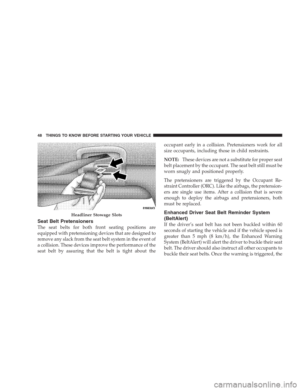 CHRYSLER ASPEN 2007 2.G Service Manual Seat Belt Pretensioners
The seat belts for both front seating positions are
equipped with pretensioning devices that are designed to
remove any slack from the seat belt system in the event of
a collis