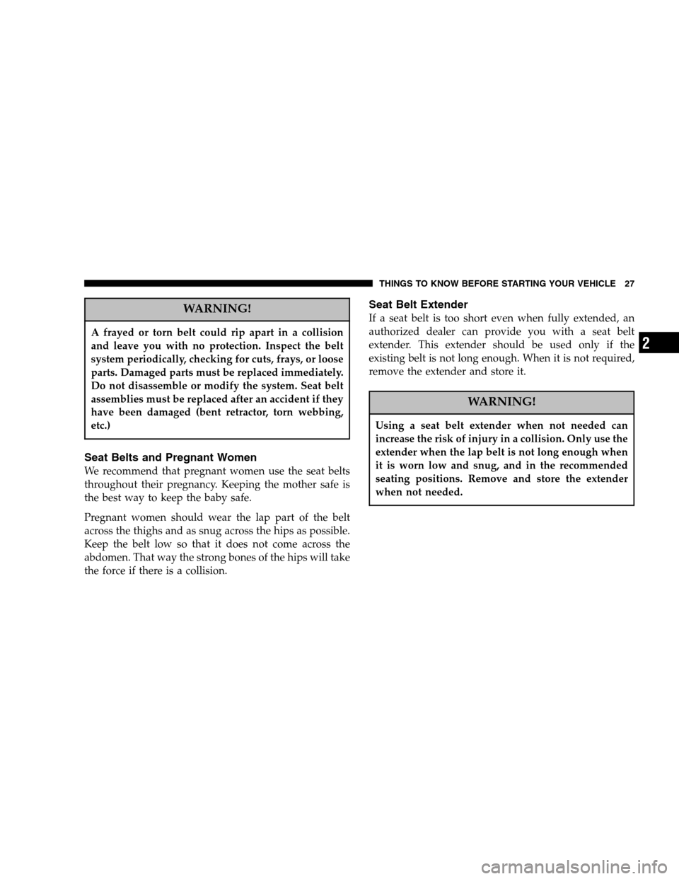 CHRYSLER CROSSFIRE 2005 1.G Owners Manual WARNING!
A frayed or torn belt could rip apart in a collision
and leave you with no protection. Inspect the belt
system periodically, checking for cuts, frays, or loose
parts. Damaged parts must be re