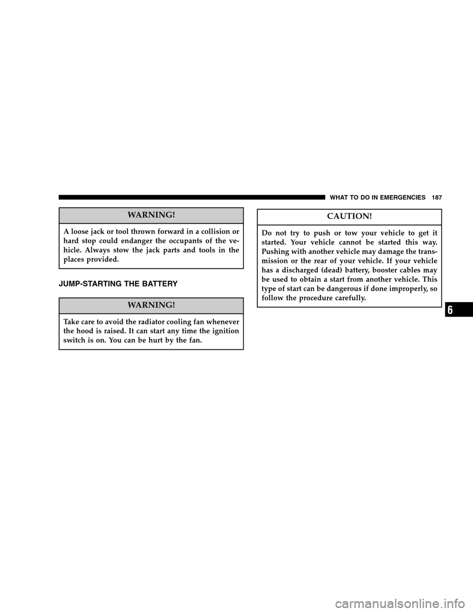 CHRYSLER CROSSFIRE 2006 1.G Owners Manual WARNING!
A loose jack or tool thrown forward in a collision or
hard stop could endanger the occupants of the ve-
hicle. Always stow the jack parts and tools in the
places provided.
JUMP-STARTING THE B