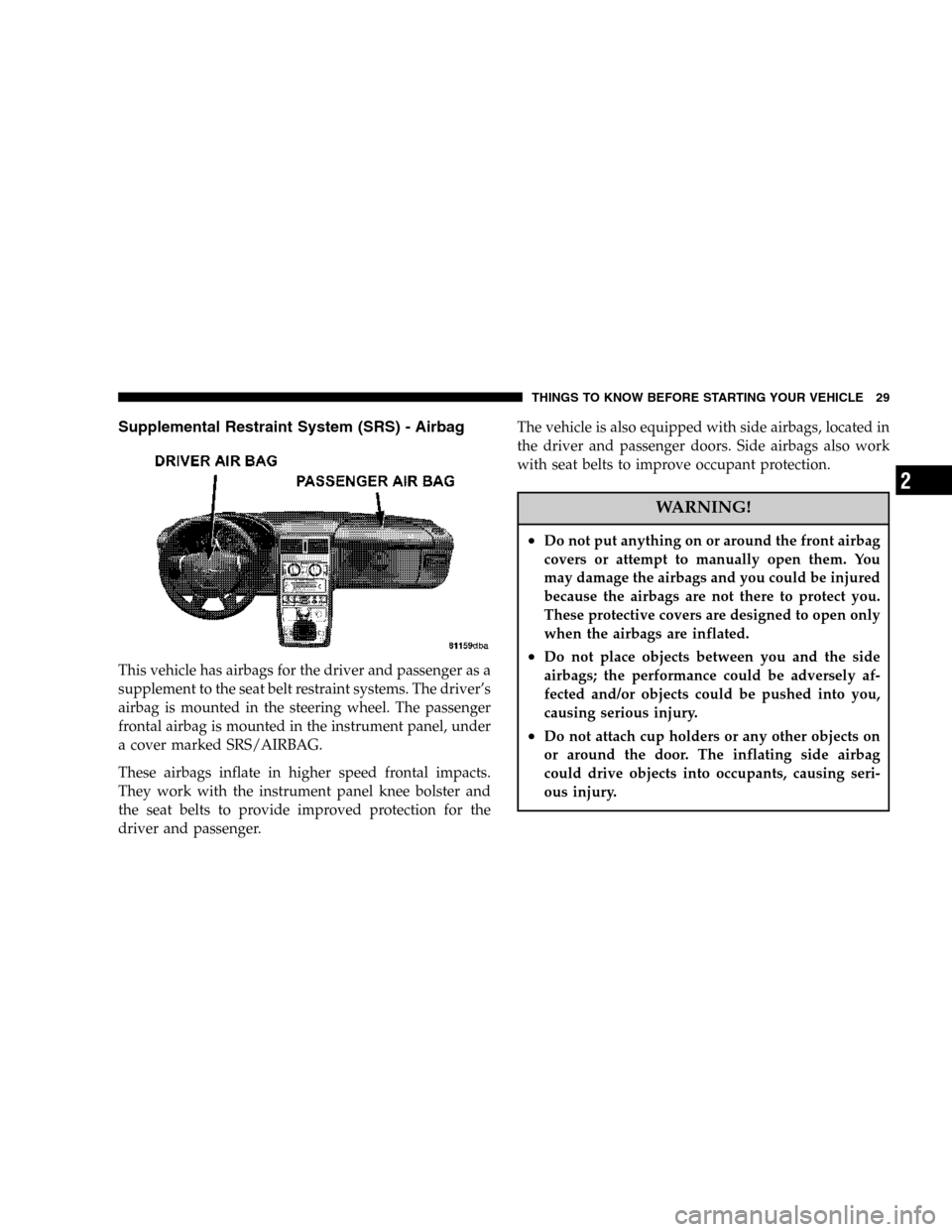 CHRYSLER CROSSFIRE 2006 1.G Owners Manual Supplemental Restraint System (SRS) - Airbag
This vehicle has airbags for the driver and passenger as a
supplement to the seat belt restraint systems. The driver’s
airbag is mounted in the steering 