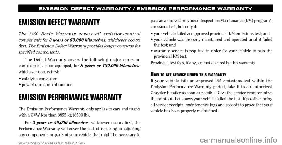 CHRYSLER CROSSFIRE 2007 1.G Warranty Booklet 11
EMISSION DEFECT WARRANTY / EMISSION PERFORMANCE WARRANTY
EMISSION DEFECT WARRANTY
The 3/60 Basic Warranty covers all emission-control 
components for 3 years or 60,000 kilometres, whichever occurs 