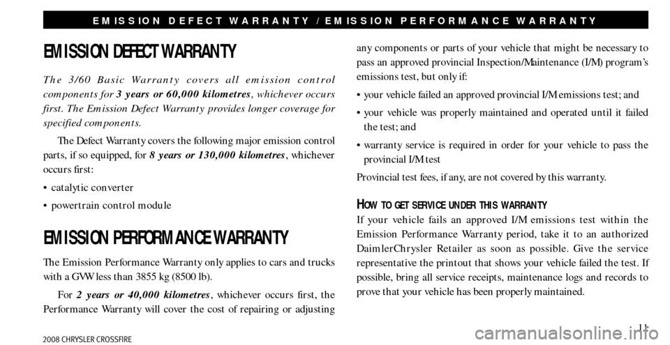 CHRYSLER CROSSFIRE 2008 1.G Warranty Booklet 11
EMISSION DEFECT WARRANTY / EMISSION PERFORMANCE WARRANTY
EMISSION DEFECT WARRANTY
The 3/60 Basic Warranty covers all emission control 
components for 3 years or 60,000 kilometres, whichever occurs 