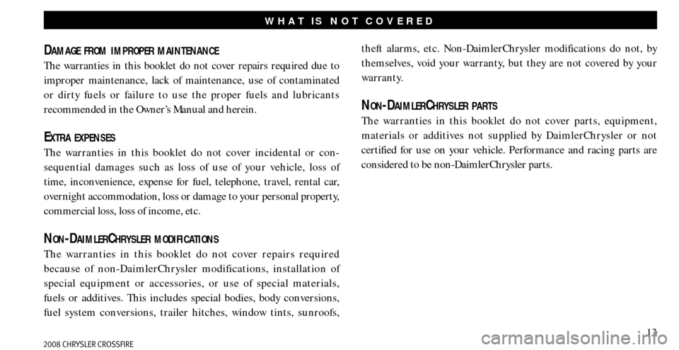 CHRYSLER CROSSFIRE 2008 1.G Warranty Booklet 13
WHAT IS NOT COVERED
DAMAGE FROM IMPROPER MAINTENANCE
The warranties in this booklet do not cover repairs required due to 
improper maintenance, lack of maintenance, use of contaminated 
or dirty fu