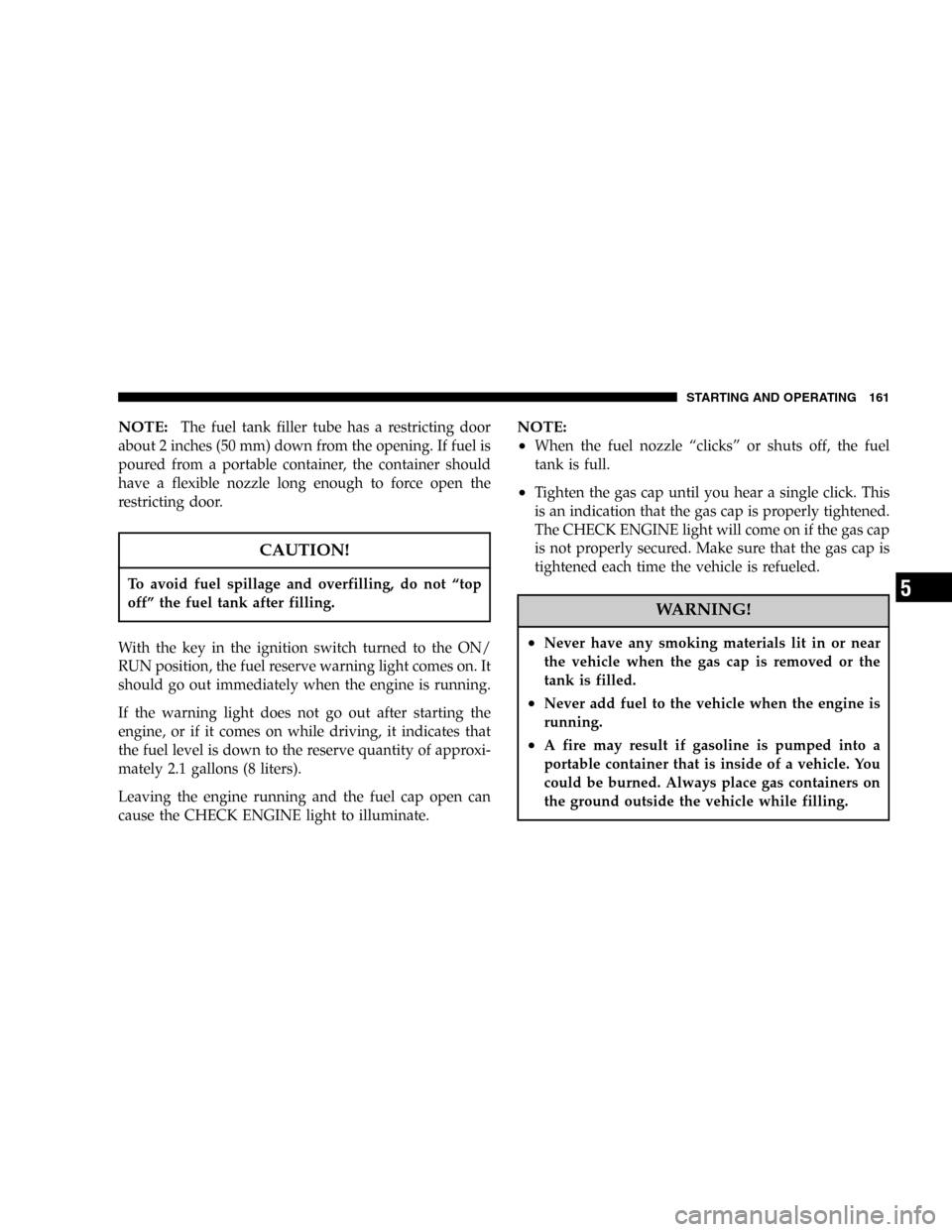CHRYSLER CROSSFIRE SRT 2005 1.G Owners Manual NOTE:The fuel tank filler tube has a restricting door
about 2 inches (50 mm) down from the opening. If fuel is
poured from a portable container, the container should
have a flexible nozzle long enough