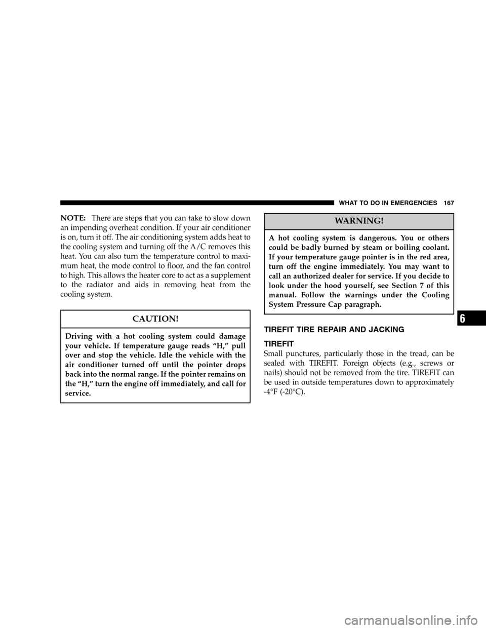 CHRYSLER CROSSFIRE SRT 2005 1.G Owners Manual NOTE:There are steps that you can take to slow down
an impending overheat condition. If your air conditioner
is on, turn it off. The air conditioning system adds heat to
the cooling system and turning