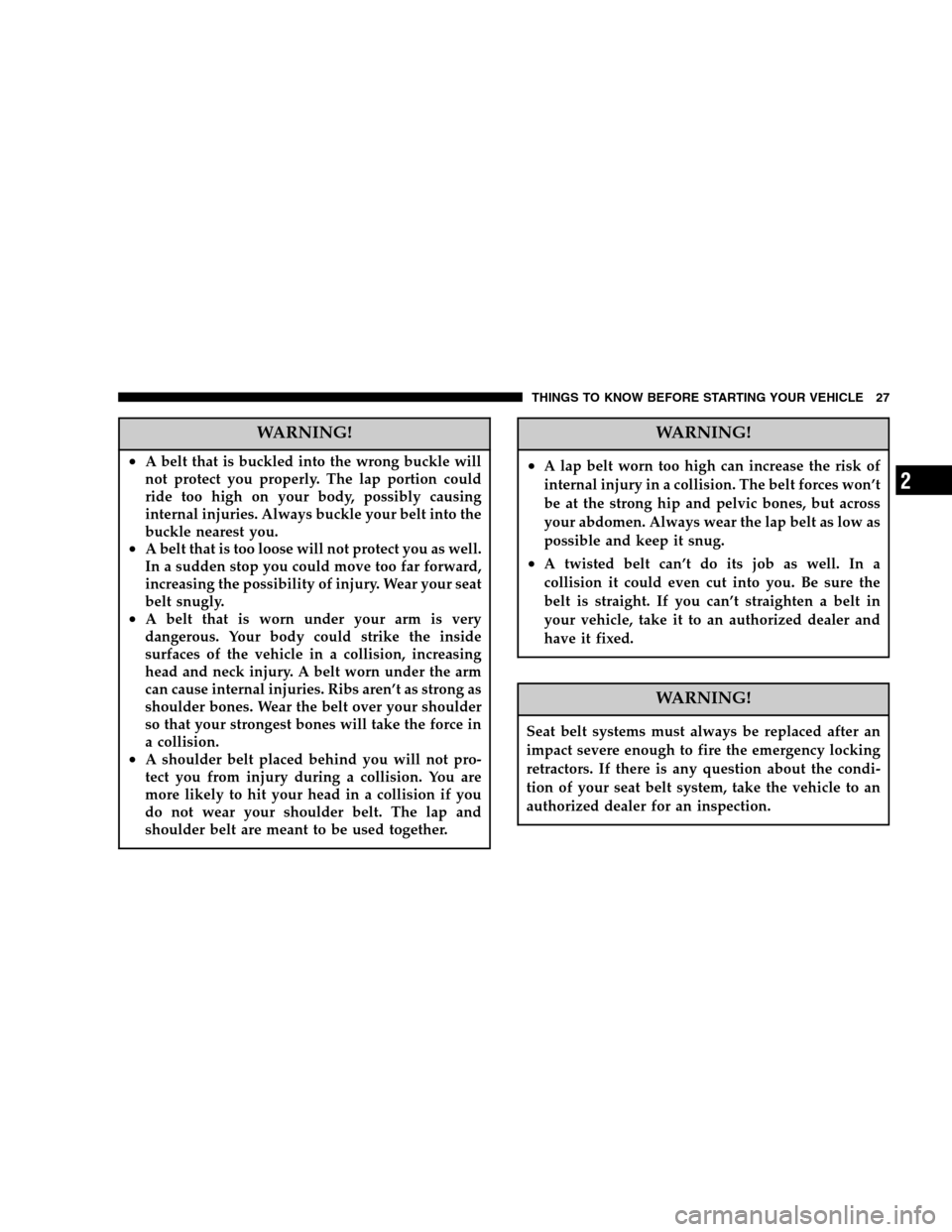 CHRYSLER CROSSFIRE SRT 2005 1.G Owners Manual WARNING!
•A belt that is buckled into the wrong buckle will
not protect you properly. The lap portion could
ride too high on your body, possibly causing
internal injuries. Always buckle your belt in