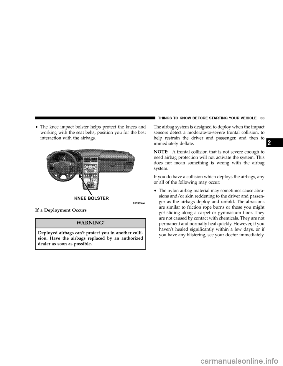 CHRYSLER CROSSFIRE SRT 2005 1.G Owners Guide •The knee impact bolster helps protect the knees and
working with the seat belts, position you for the best
interaction with the airbags.
If a Deployment Occurs
WARNING!
Deployed airbags can’t pro