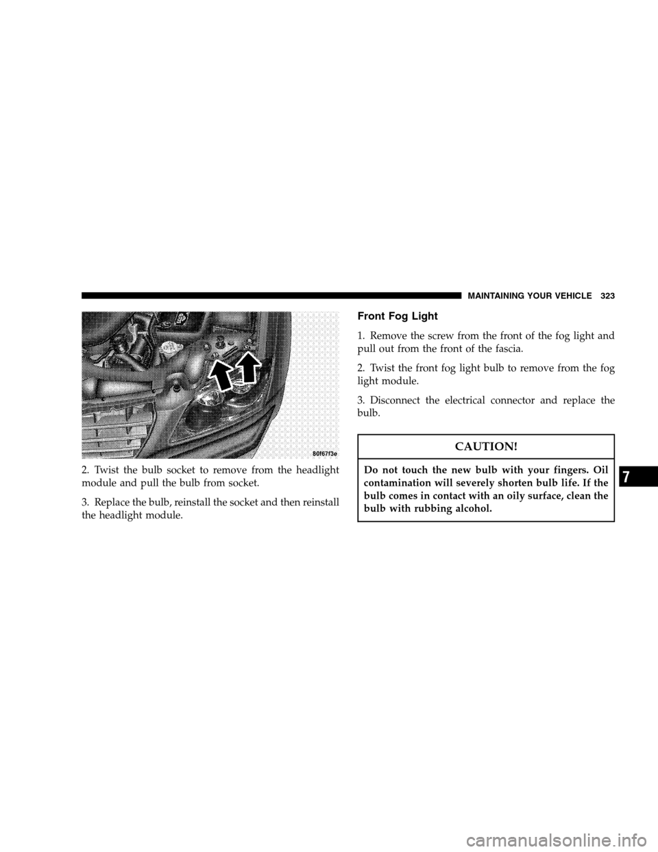 CHRYSLER PACIFICA 2005 1.G Owners Manual 2. Twist the bulb socket to remove from the headlight
module and pull the bulb from socket.
3. Replace the bulb, reinstall the socket and then reinstall
the headlight module.
Front Fog Light
1. Remove