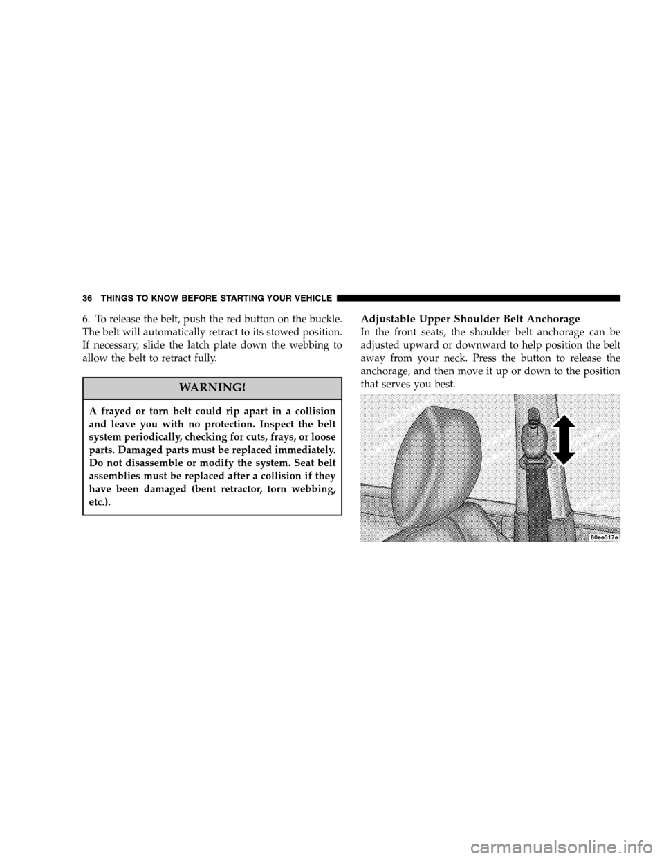 CHRYSLER PACIFICA 2005 1.G Owners Guide 6. To release the belt, push the red button on the buckle.
The belt will automatically retract to its stowed position.
If necessary, slide the latch plate down the webbing to
allow the belt to retract